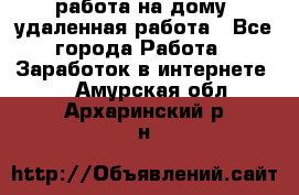 работа на дому, удаленная работа - Все города Работа » Заработок в интернете   . Амурская обл.,Архаринский р-н